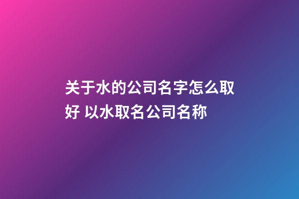 关于水的公司名字怎么取好 以水取名公司名称-第1张-公司起名-玄机派